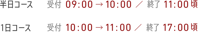 半日コース 受付: 9:00-10:00 終了: 11:00頃 / 一日コース 受付: 10:00-11:00 終了: 17:00頃